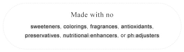 Made with no sweeteners, colorings, fragrances, antioxidants, preservatives, nutritional enhancers, or pH adjusters